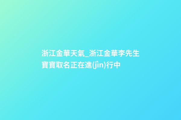 浙江金華天氣_浙江金華李先生寶寶取名正在進(jìn)行中-第1張-公司起名-玄機(jī)派
