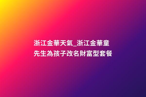 浙江金華天氣_浙江金華童先生為孩子改名財富型套餐-第1張-公司起名-玄機派