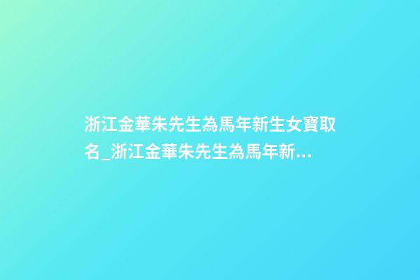浙江金華朱先生為馬年新生女寶取名_浙江金華朱先生為馬年新生女寶寶取名-第1張-公司起名-玄機(jī)派