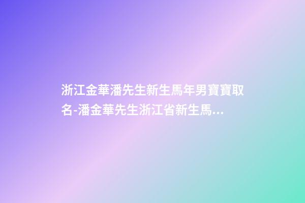 浙江金華潘先生新生馬年男寶寶取名-潘金華先生浙江省新生馬年男嬰的名字-第1張-公司起名-玄機派