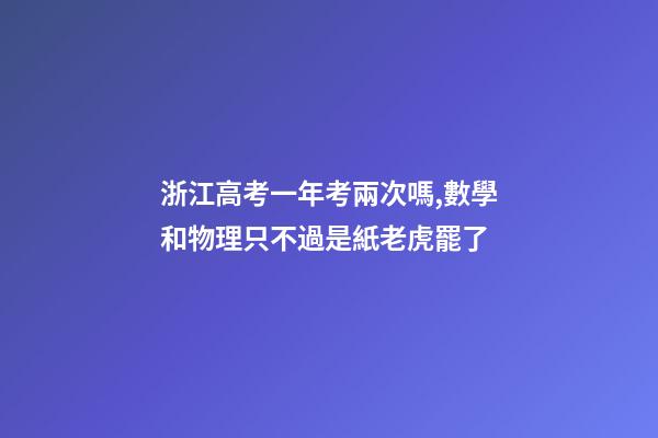 浙江高考一年考兩次嗎,數學和物理只不過是紙老虎罷了-第1張-觀點-玄機派