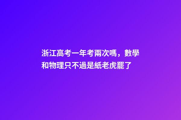 浙江高考一年考兩次嗎，數學和物理只不過是紙老虎罷了-第1張-觀點-玄機派