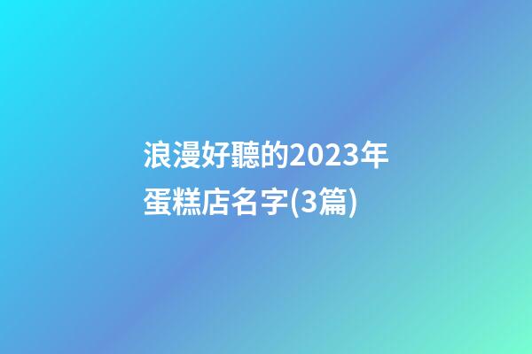 浪漫好聽的2023年蛋糕店名字(3篇)-第1張-店鋪起名-玄機派