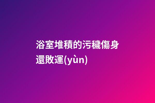 浴室堆積的污穢傷身還敗運(yùn)
