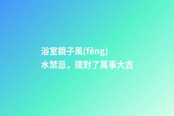 浴室鏡子風(fēng)水禁忌，擺對了萬事大吉