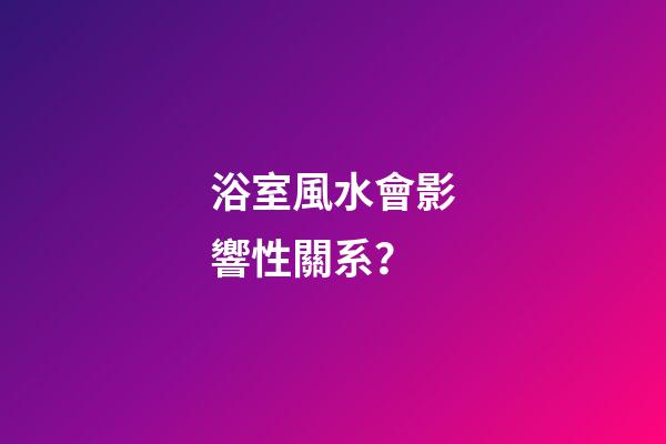 浴室風水會影響性關系？