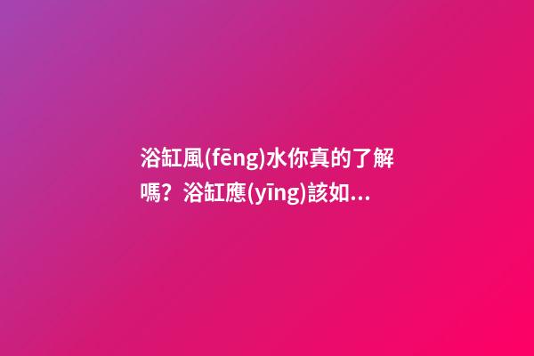 浴缸風(fēng)水你真的了解嗎？浴缸應(yīng)該如何擺放？