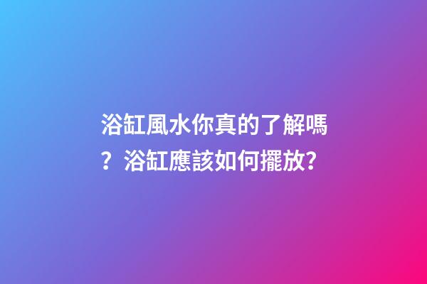 浴缸風水你真的了解嗎？浴缸應該如何擺放？