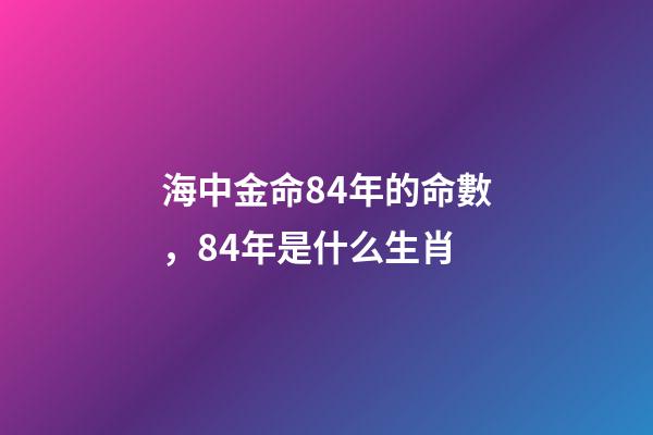海中金命84年的命數，84年是什么生肖