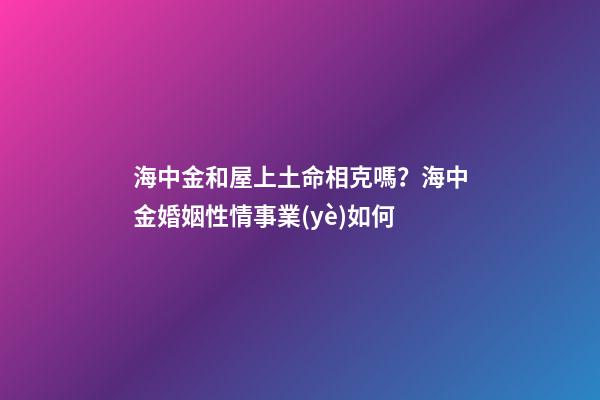 海中金和屋上土命相克嗎？海中金婚姻性情事業(yè)如何