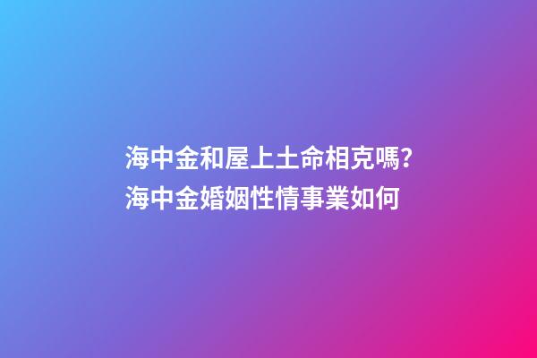 海中金和屋上土命相克嗎？海中金婚姻性情事業如何
