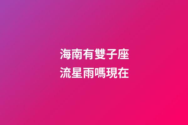 海南有雙子座流星雨嗎現在-第1張-星座運勢-玄機派