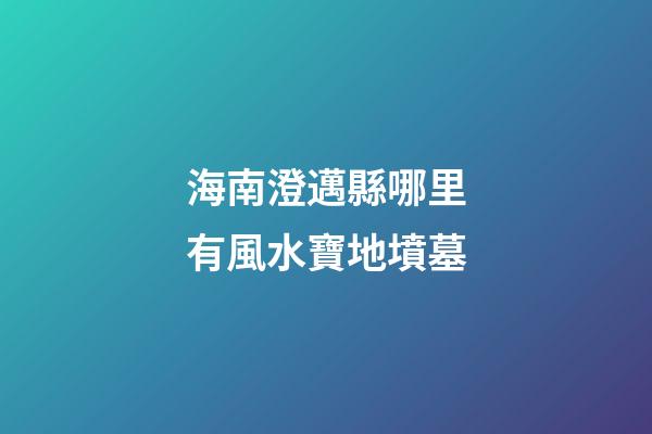 海南澄邁縣哪里有風水寶地墳墓