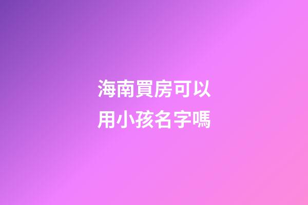 海南買房可以用小孩名字嗎(海南買房可以直接落戶嗎)-第1張-寶寶起名-玄機派