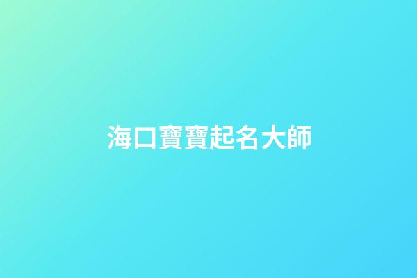 海口寶寶起名大師(起名大師給寶寶起名字)-第1張-寶寶起名-玄機(jī)派