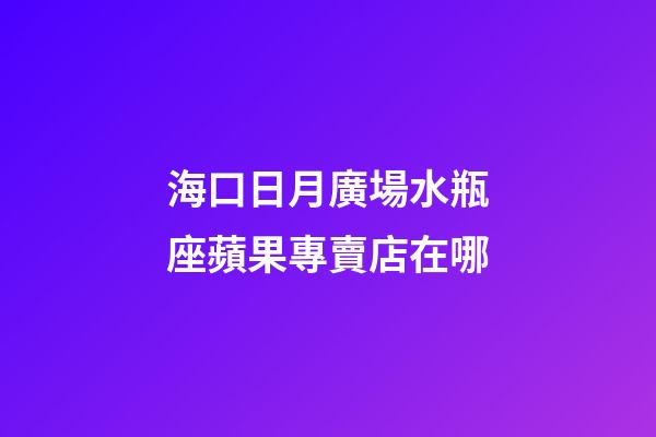 海口日月廣場水瓶座蘋果專賣店在哪-第1張-星座運勢-玄機派