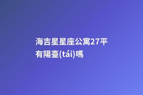 海吉星星座公寓27平有陽臺(tái)嗎-第1張-星座運(yùn)勢(shì)-玄機(jī)派