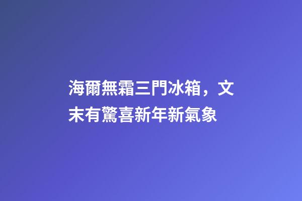 海爾無霜三門冰箱，文末有驚喜新年新氣象-第1張-觀點-玄機派