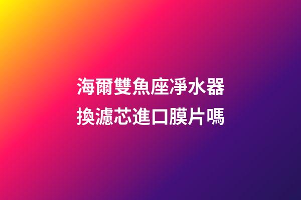 海爾雙魚座凈水器換濾芯進口膜片嗎