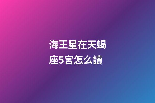 海王星在天蝎座5宮怎么讀-第1張-星座運勢-玄機派