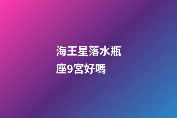 海王星落水瓶座9宮好嗎-第1張-星座運勢-玄機派
