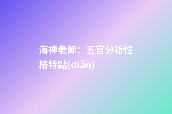 海神老師：五官分析性格特點(diǎn)