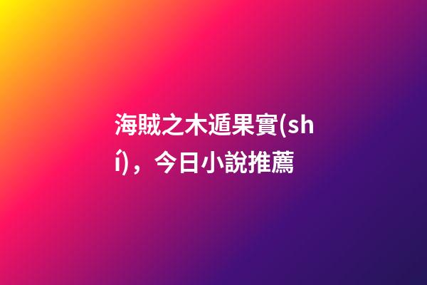 海賊之木遁果實(shí)，今日小說推薦-第1張-觀點(diǎn)-玄機(jī)派