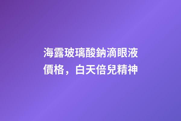 海露玻璃酸鈉滴眼液價格，白天倍兒精神-第1張-觀點-玄機派