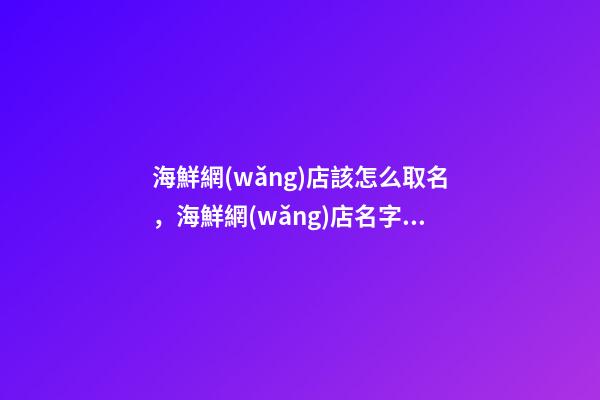 海鮮網(wǎng)店該怎么取名，海鮮網(wǎng)店名字大全-第1張-店鋪起名-玄機派