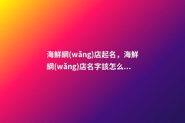 海鮮網(wǎng)店起名，海鮮網(wǎng)店名字該怎么取才好-第1張-店鋪起名-玄機(jī)派