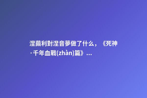 涅繭利對涅音夢做了什么，《死神·千年血戰(zhàn)篇》詳解友哈巴赫親衛(wèi)隊(duì)的原型與成員的BUG能力-第1張-觀點(diǎn)-玄機(jī)派