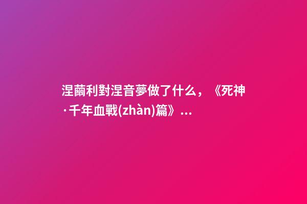 涅繭利對涅音夢做了什么，《死神·千年血戰(zhàn)篇》詳解友哈巴赫親衛(wèi)隊的原型與成員的BUG能力