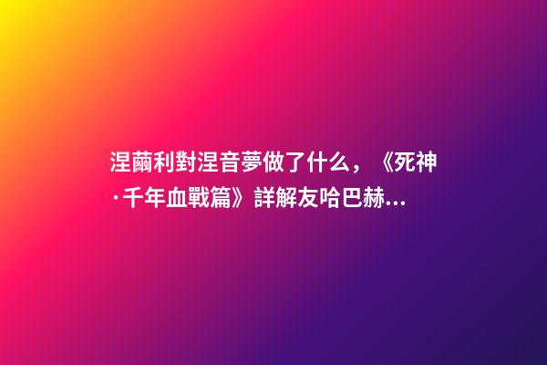 涅繭利對涅音夢做了什么，《死神·千年血戰篇》詳解友哈巴赫親衛隊的原型與成員的BUG能力