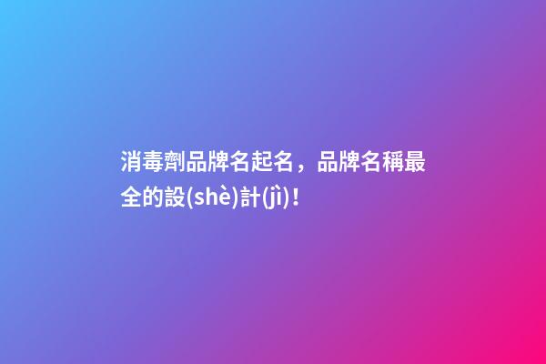 消毒劑品牌名起名，品牌名稱最全的設(shè)計(jì)！-第1張-商標(biāo)起名-玄機(jī)派