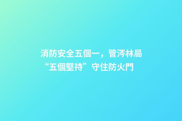 消防安全五個一，管涔林局“五個堅持”守住防火門-第1張-觀點-玄機派