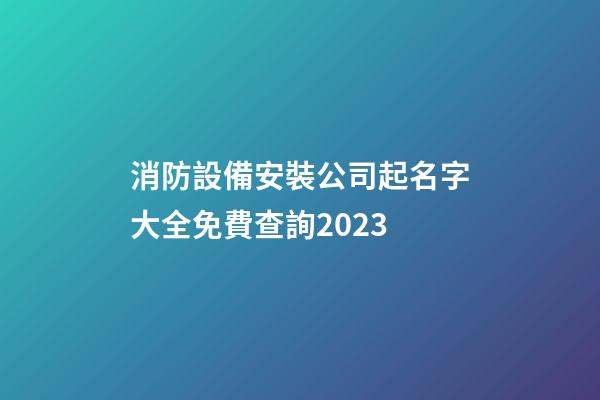 消防設備安裝公司起名字大全免費查詢2023-第1張-公司起名-玄機派