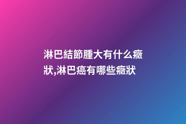 淋巴結節腫大有什么癥狀,淋巴癌有哪些癥狀-第1張-觀點-玄機派