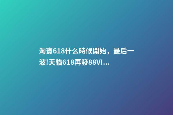 淘寶618什么時候開始，最后一波!天貓618再發88VIP大額券