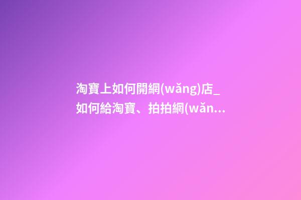 淘寶上如何開網(wǎng)店_如何給淘寶、拍拍網(wǎng)店取名