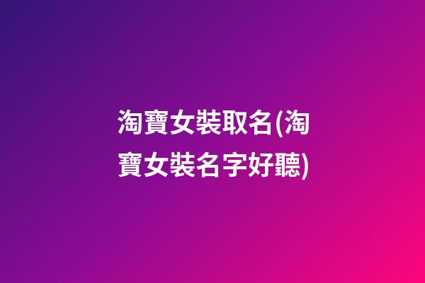 淘寶女裝取名(淘寶女裝名字好聽)