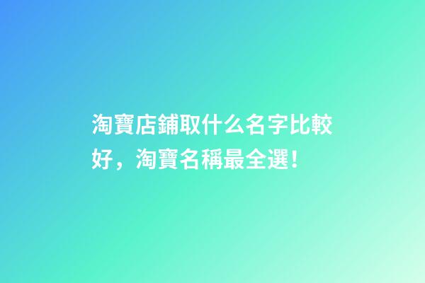 淘寶店鋪取什么名字比較好，淘寶名稱最全選！-第1張-店鋪起名-玄機派