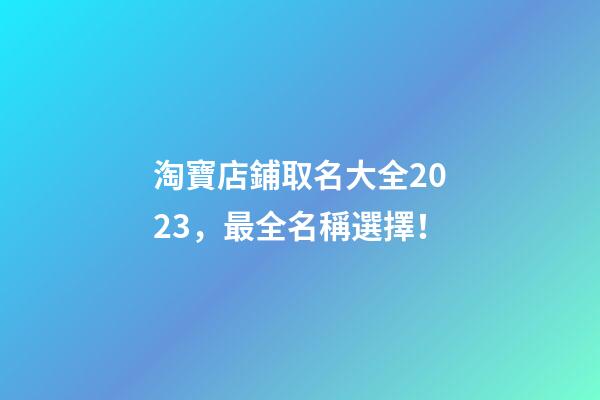 淘寶店鋪取名大全2023，最全名稱選擇！-第1張-店鋪起名-玄機派