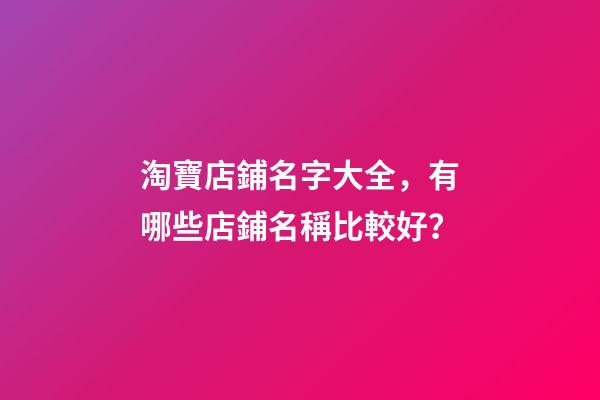 淘寶店鋪名字大全，有哪些店鋪名稱比較好？-第1張-店鋪起名-玄機派