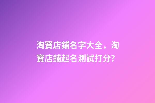 淘寶店鋪名字大全，淘寶店鋪起名測試打分？-第1張-店鋪起名-玄機派