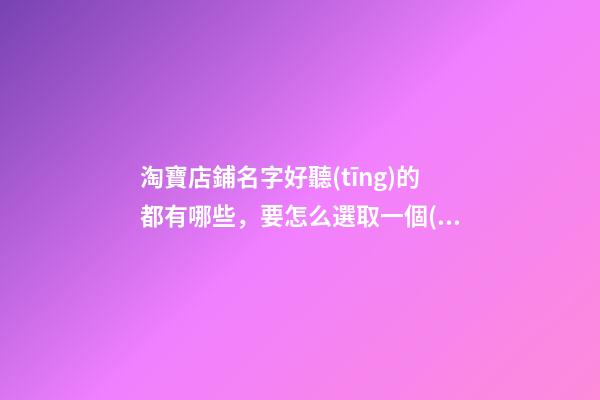 淘寶店鋪名字好聽(tīng)的都有哪些，要怎么選取一個(gè)好名字呢？-第1張-店鋪起名-玄機(jī)派