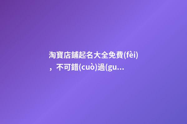 淘寶店鋪起名大全免費(fèi)，不可錯(cuò)過(guò)的絕代好名！-第1張-店鋪起名-玄機(jī)派