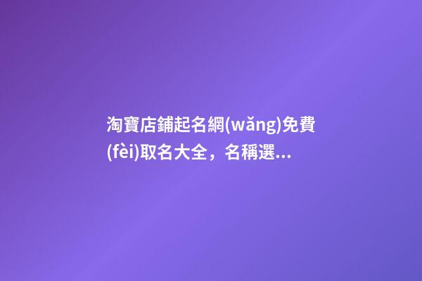 淘寶店鋪起名網(wǎng)免費(fèi)取名大全，名稱選取要哪些規(guī)定？-第1張-店鋪起名-玄機(jī)派