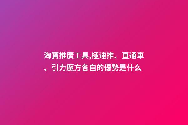 淘寶推廣工具,極速推、直通車、引力魔方各自的優勢是什么-第1張-觀點-玄機派