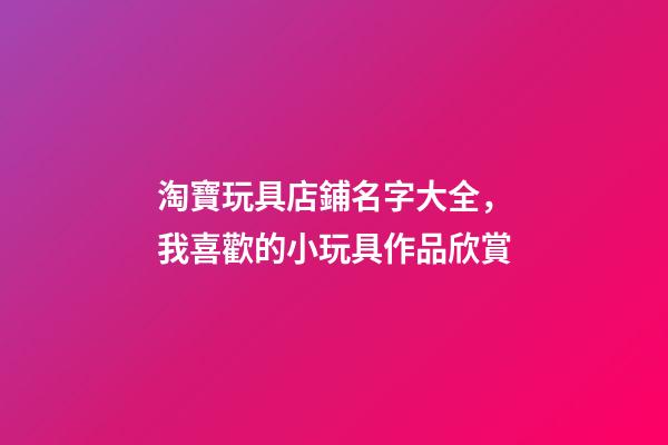 淘寶玩具店鋪名字大全，我喜歡的小玩具作品欣賞(一)-第1張-觀點-玄機派