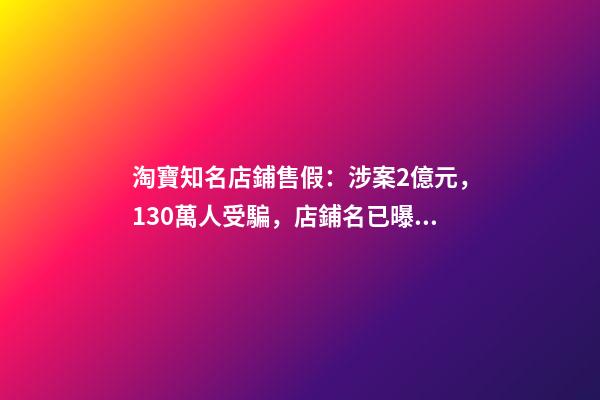 淘寶知名店鋪售假：涉案2億元，130萬人受騙，店鋪名已曝光~-第1張-店鋪起名-玄機派